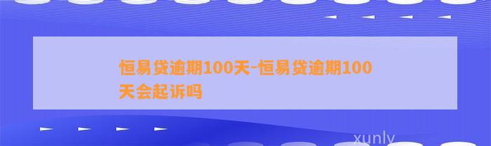 恒易贷逾期100天-恒易贷逾期100天会起诉吗