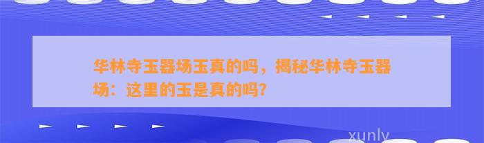 华林寺玉器场玉真的吗，揭秘华林寺玉器场：这里的玉是真的吗？