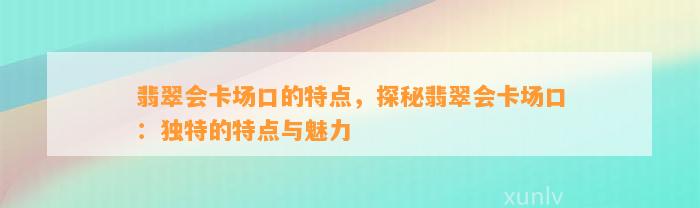 翡翠会卡场口的特点，探秘翡翠会卡场口：特别的特点与魅力