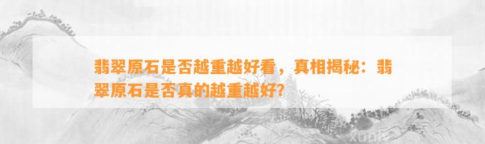 翡翠原石是不是越重越好看，真相揭秘：翡翠原石是不是真的越重越好？