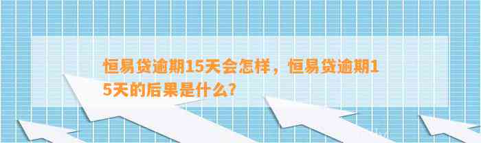 恒易贷逾期15天会怎样，恒易贷逾期15天的后果是什么？