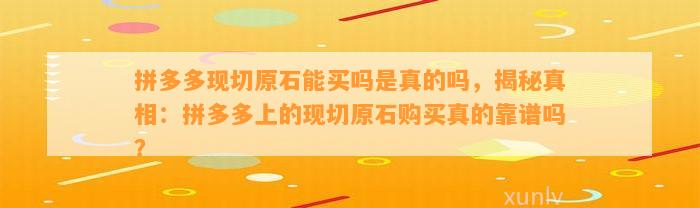 拼多多现切原石能买吗是真的吗，揭秘真相：拼多多上的现切原石购买真的靠谱吗？