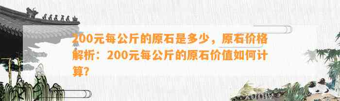 200元每公斤的原石是多少，原石价格解析：200元每公斤的原石价值怎样计算？