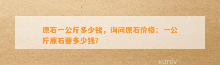 原石一公斤多少钱，询问原石价格：一公斤原石要多少钱？