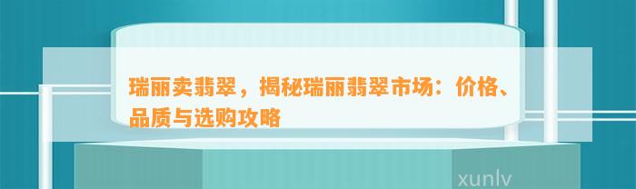 瑞丽卖翡翠，揭秘瑞丽翡翠市场：价格、品质与选购攻略