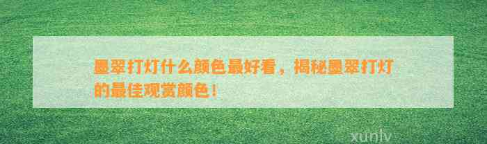 墨翠打灯什么颜色最好看，揭秘墨翠打灯的最佳观赏颜色！