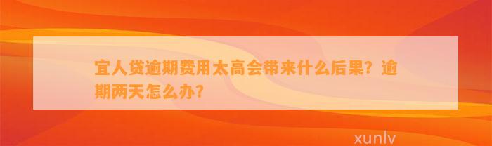 宜人贷逾期费用太高会带来什么后果？逾期两天怎么办？