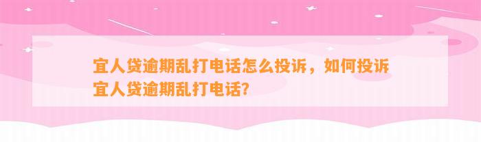 宜人贷逾期乱打电话怎么投诉，如何投诉宜人贷逾期乱打电话？