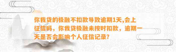 你我贷的极融不扣款导致逾期1天,会上征信吗，你我贷极融未按时扣款，逾期一天是否会影响个人征信记录？