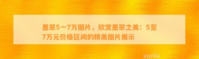 墨翠5一7万图片，欣赏墨翠之美：5至7万元价格区间的精美图片展示