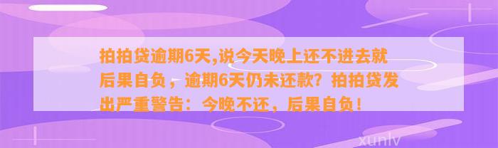 拍拍贷逾期6天,说今天晚上还不进去就后果自负，逾期6天仍未还款？拍拍贷发出严重警告：今晚不还，后果自负！