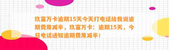 玖富万卡逾期15天今天打电话给我说逾期费用减半，玖富万卡：逾期15天，今日电话通知逾期费用减半！