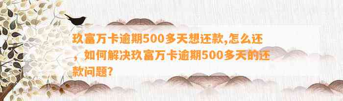 玖富万卡逾期500多天想还款,怎么还，如何解决玖富万卡逾期500多天的还款问题？