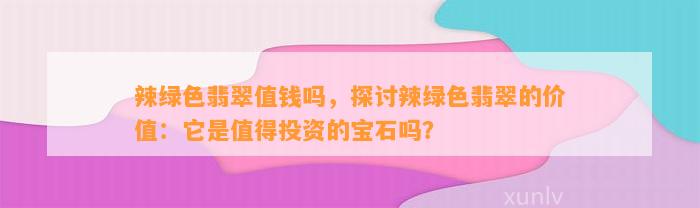 辣绿色翡翠值钱吗，探讨辣绿色翡翠的价值：它是值得投资的宝石吗？