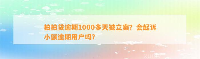 拍拍贷逾期1000多天被立案？会起诉小额逾期用户吗？