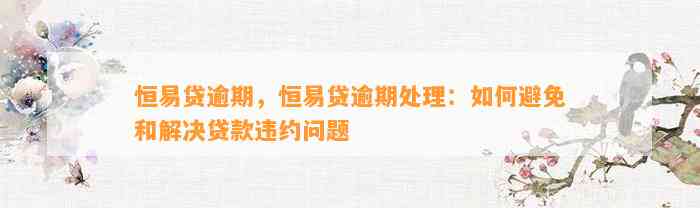 恒易贷逾期，恒易贷逾期处理：如何避免和解决贷款违约问题