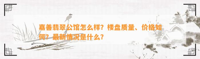 嘉善翡翠公馆怎么样？楼盘品质、价格怎样？最新情况是什么？