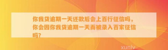 你我贷逾期一天还款后会上百行征信吗，你会因你我贷逾期一天而被录入百家征信吗？