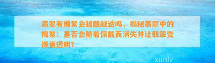 翡翠有棉絮会越戴越透吗，揭秘翡翠中的棉絮：是不是会随着佩戴而消失并让翡翠变得更透明？