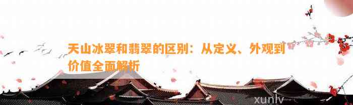 天山冰翠和翡翠的区别：从定义、外观到价值全面解析
