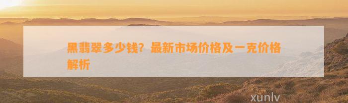 黑翡翠多少钱？最新市场价格及一克价格解析