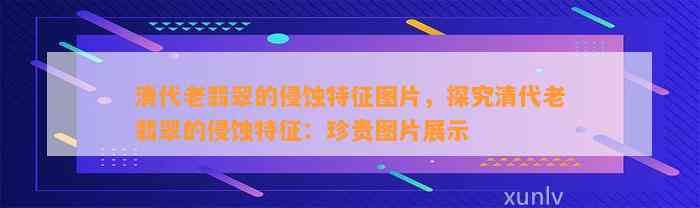 清代老翡翠的侵蚀特征图片，探究清代老翡翠的侵蚀特征：珍贵图片展示