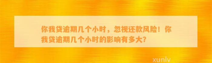 你我贷逾期几个小时，忽视还款风险！你我贷逾期几个小时的影响有多大？