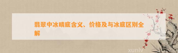 翡翠中冰晴底含义、价格及与冰底区别全解