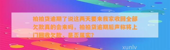 拍拍贷逾期了说这两天要来我家收回全部欠款真的会来吗，拍拍贷逾期后声称将上门回收欠款，是否属实？