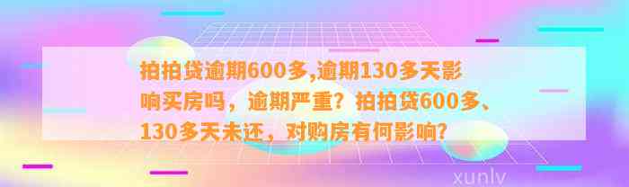 拍拍贷逾期600多,逾期130多天影响买房吗，逾期严重？拍拍贷600多、130多天未还，对购房有何影响？