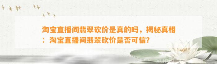 淘宝直播间翡翠砍价是真的吗，揭秘真相：淘宝直播间翡翠砍价是不是可信？