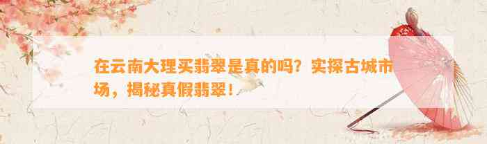 在云南大理买翡翠是真的吗？实探古城市场，揭秘真假翡翠！