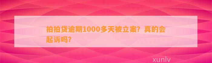 拍拍贷逾期1000多天被立案？真的会起诉吗？