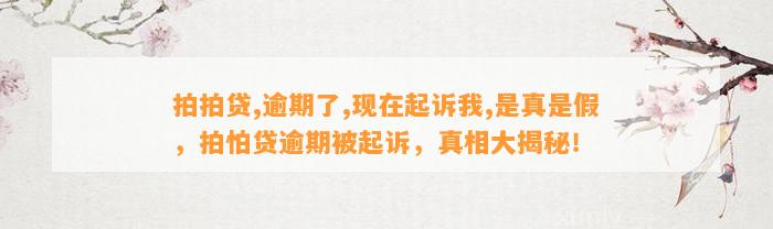 拍拍贷,逾期了,现在起诉我,是真是假，拍怕贷逾期被起诉，真相大揭秘！