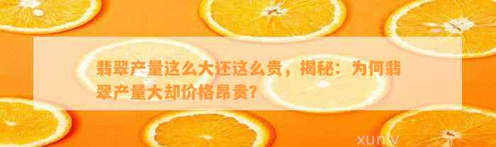 翡翠产量这么大还这么贵，揭秘：为何翡翠产量大却价格昂贵？