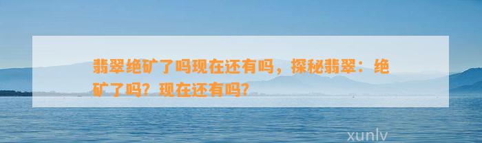 翡翠绝矿了吗现在还有吗，探秘翡翠：绝矿了吗？现在还有吗？