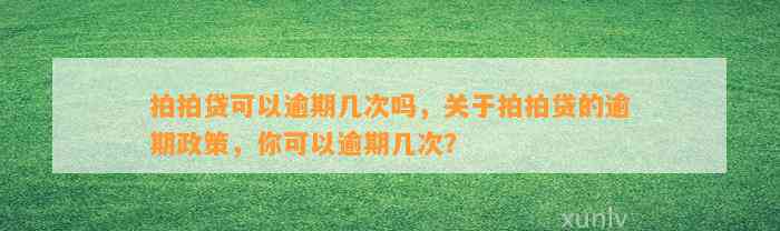 拍拍贷可以逾期几次吗，关于拍拍贷的逾期政策，你可以逾期几次？