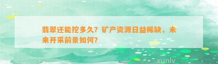 翡翠还能挖多久？矿产资源日益稀缺，未来开采前景怎样？