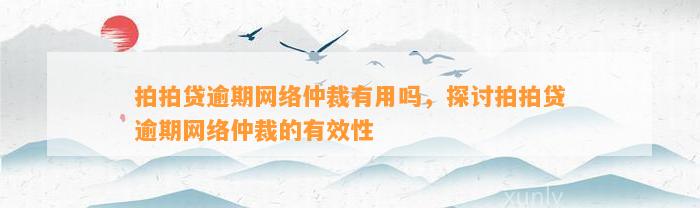 拍拍贷逾期网络仲裁有用吗，探讨拍拍贷逾期网络仲裁的有效性