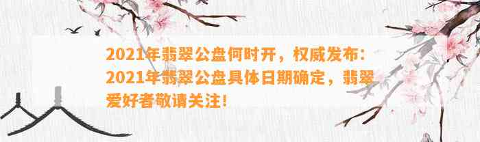 2021年翡翠公盘何时开，权威发布：2021年翡翠公盘具体日期确定，翡翠爱好者敬请关注！