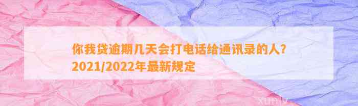 你我贷逾期几天会打电话给通讯录的人？2021/2022年最新规定