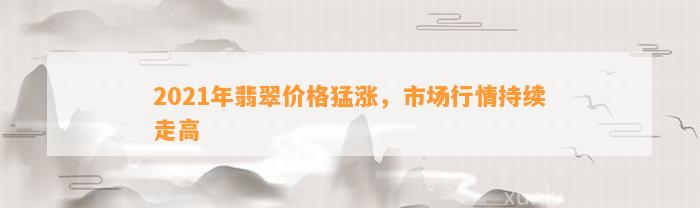 2021年翡翠价格猛涨，市场行情持续走高