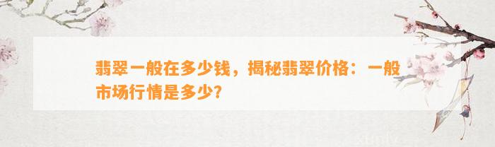 翡翠一般在多少钱，揭秘翡翠价格：一般市场行情是多少？