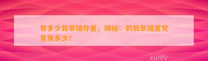 有多少翡翠储存量，揭秘：的翡翠储量究竟有多少？