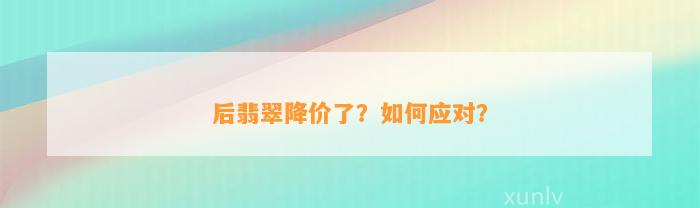 后翡翠降价了？怎样应对？