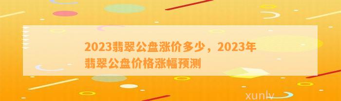 2023翡翠公盘涨价多少，2023年翡翠公盘价格涨幅预测