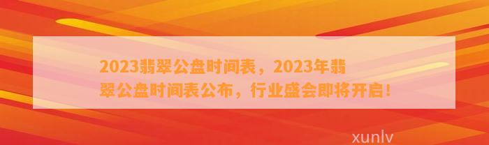 2023翡翠公盘时间表，2023年翡翠公盘时间表公布，行业盛会即将开启！