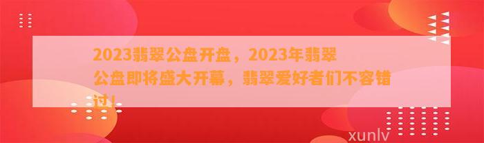 2023翡翠公盘开盘，2023年翡翠公盘即将盛大开幕，翡翠爱好者们不容错过！