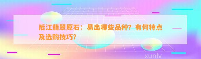 后江翡翠原石：易出哪些品种？有何特点及选购技巧？