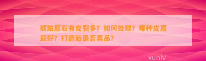 琥珀原石有皮裂多？怎样解决？哪种皮质最好？打磨后是不是真品？